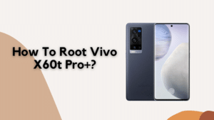 How To Root Vivo X60t Pro+?